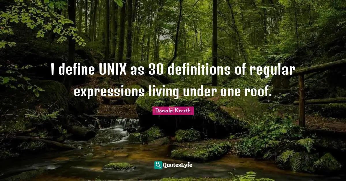 Unix Quotes: "I define UNIX as 30 definitions of regular expressions living under one roof."