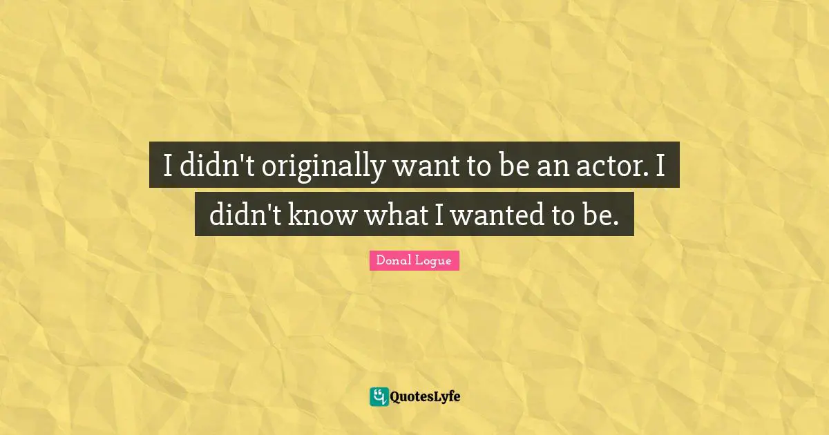 I didn't originally want to be an actor. I didn't know what I wanted to be.