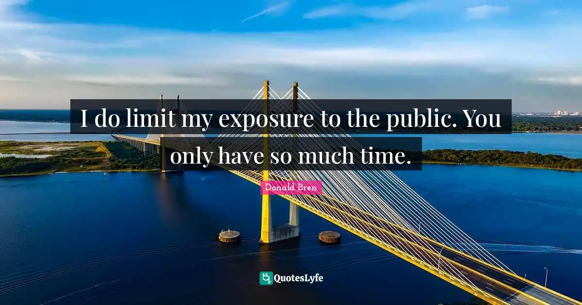 I do limit my exposure to the public. You only have so much time.