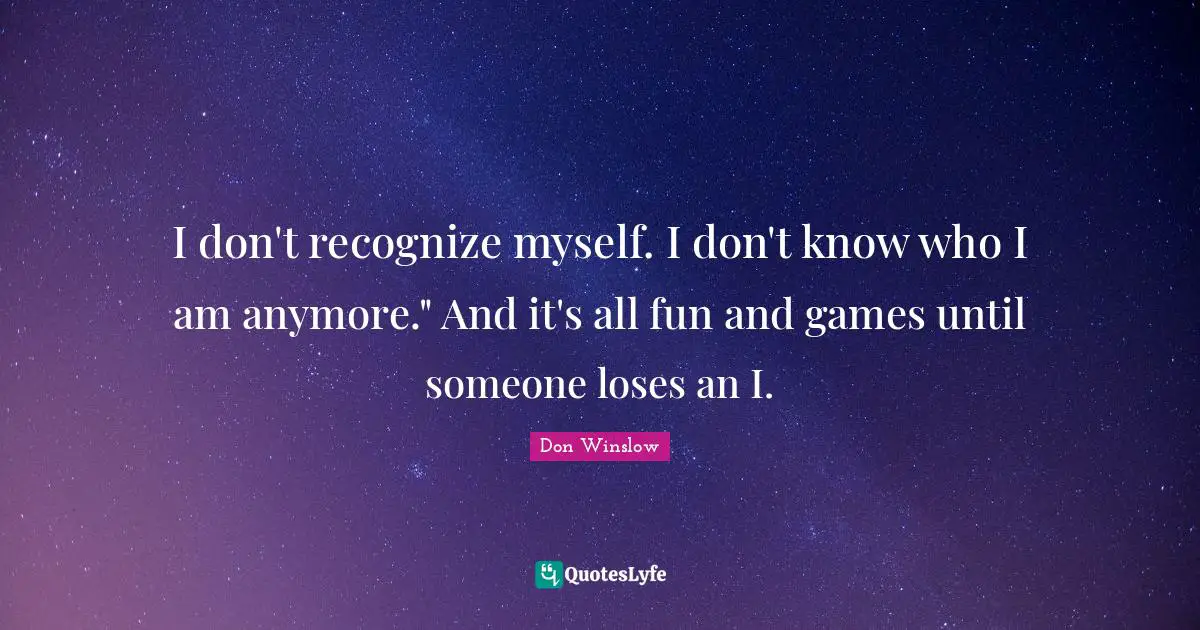 I don't recognize myself. I don't know who I am anymore." And it's all fun and games until someone loses an I.