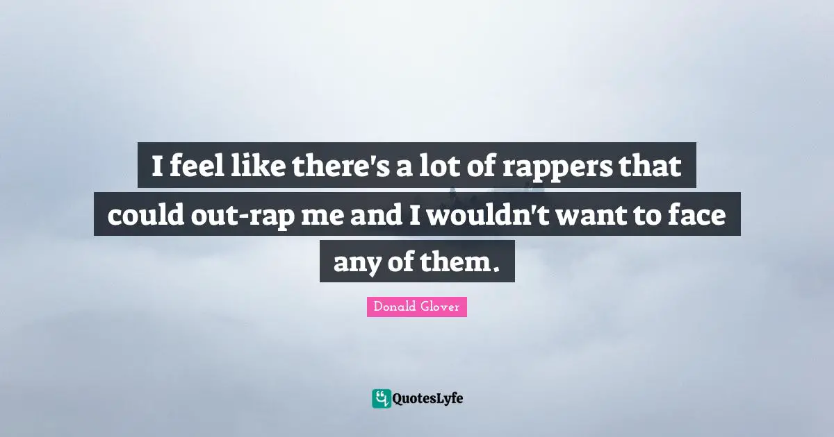 I feel like there's a lot of rappers that could out-rap me and I wouldn't want to face any of them.
