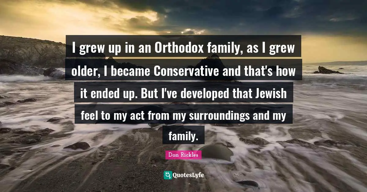 I grew up in an Orthodox family, as I grew older, I became Conservative and that's how it ended up. But I've developed that Jewish feel to my act from my surroundings and my family.