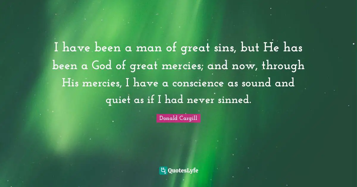 I have been a man of great sins, but He has been a God of great mercies; and now, through His mercies, I have a conscience as sound and quiet as if I had never sinned.