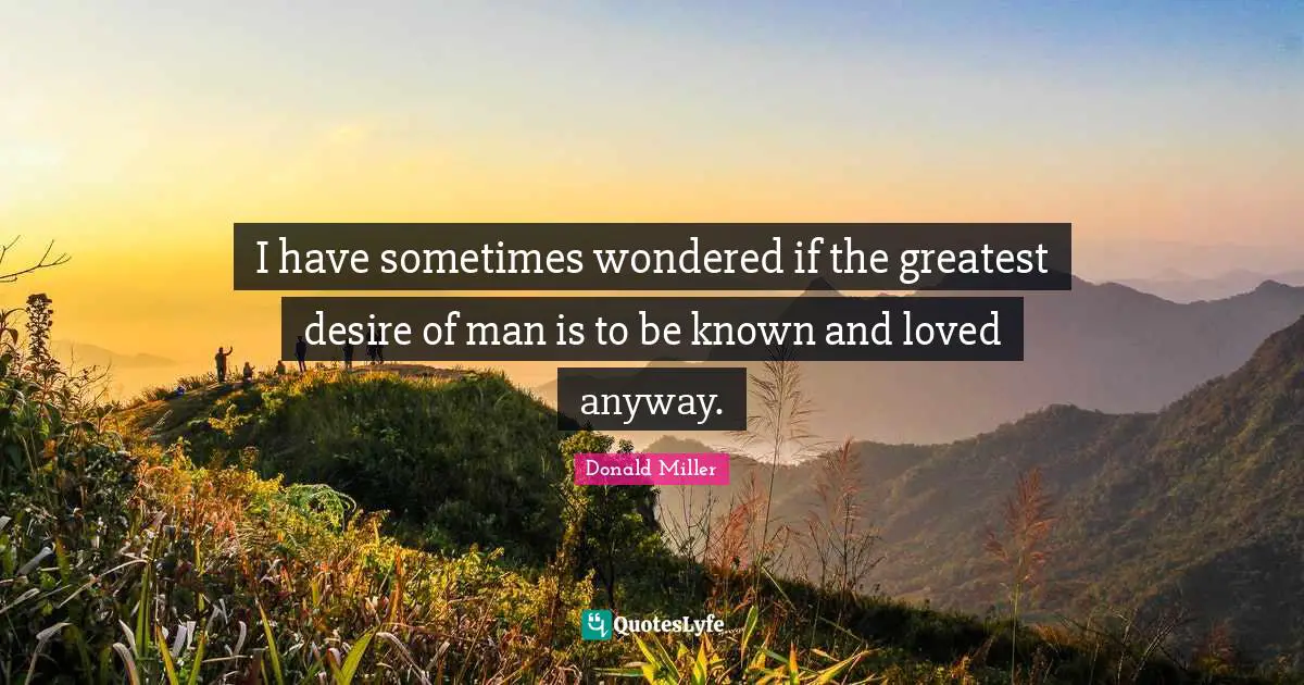 Donald Miller Quotes: "I have sometimes wondered if the greatest desire of man is to be known and loved anyway."