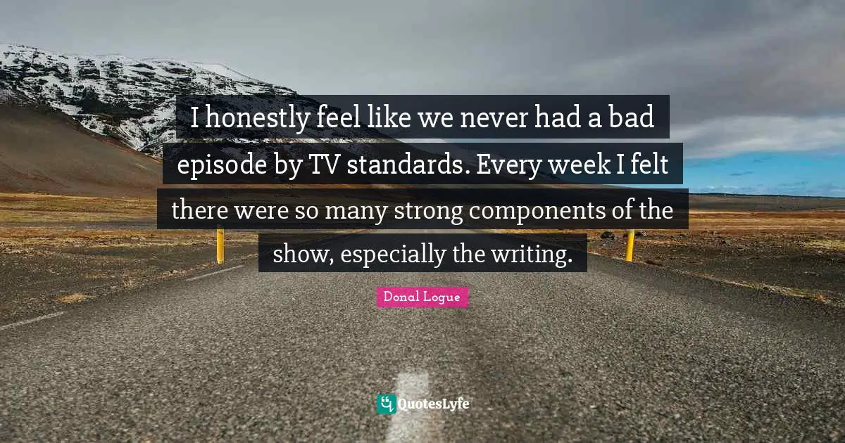 I honestly feel like we never had a bad episode by TV standards. Every week I felt there were so many strong components of the show, especially the writing.