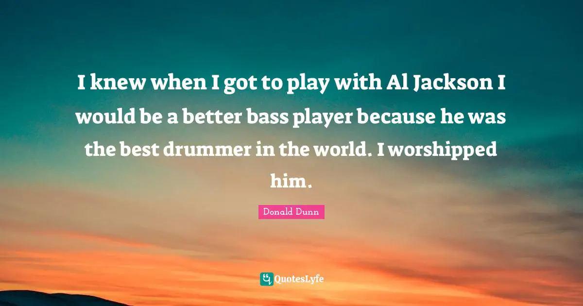 I knew when I got to play with Al Jackson I would be a better bass player because he was the best drummer in the world. I worshipped him.
