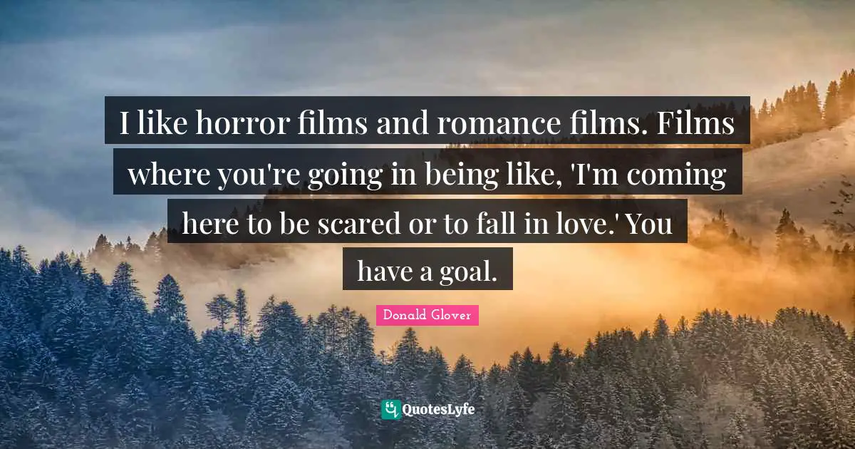 I like horror films and romance films. Films where you're going in being like, 'I'm coming here to be scared or to fall in love.' You have a goal.