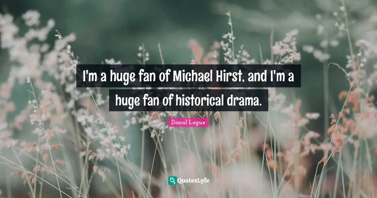 I'm a huge fan of Michael Hirst, and I'm a huge fan of historical drama.