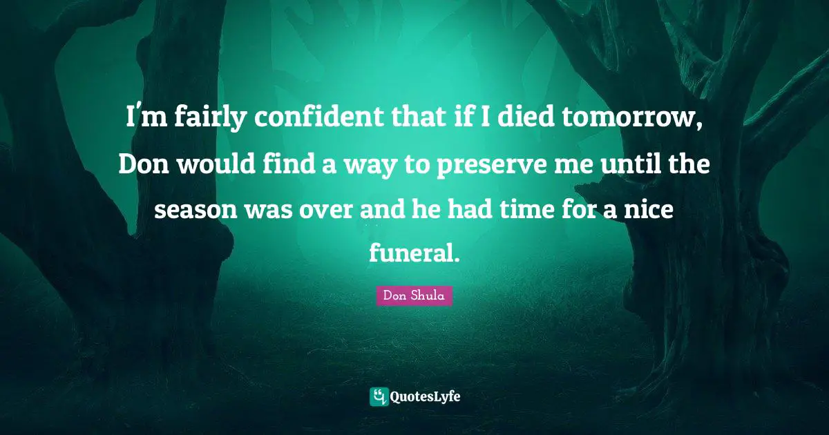 Don Shula Quotes: "I'm fairly confident that if I died tomorrow, Don would find a way to preserve me until the season was over and he had time for a nice funeral."
