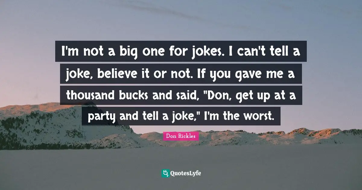 I'm not a big one for jokes. I can't tell a joke, believe it or not. If you gave me a thousand bucks and said, "Don, get up at a party and tell a joke," I'm the worst.