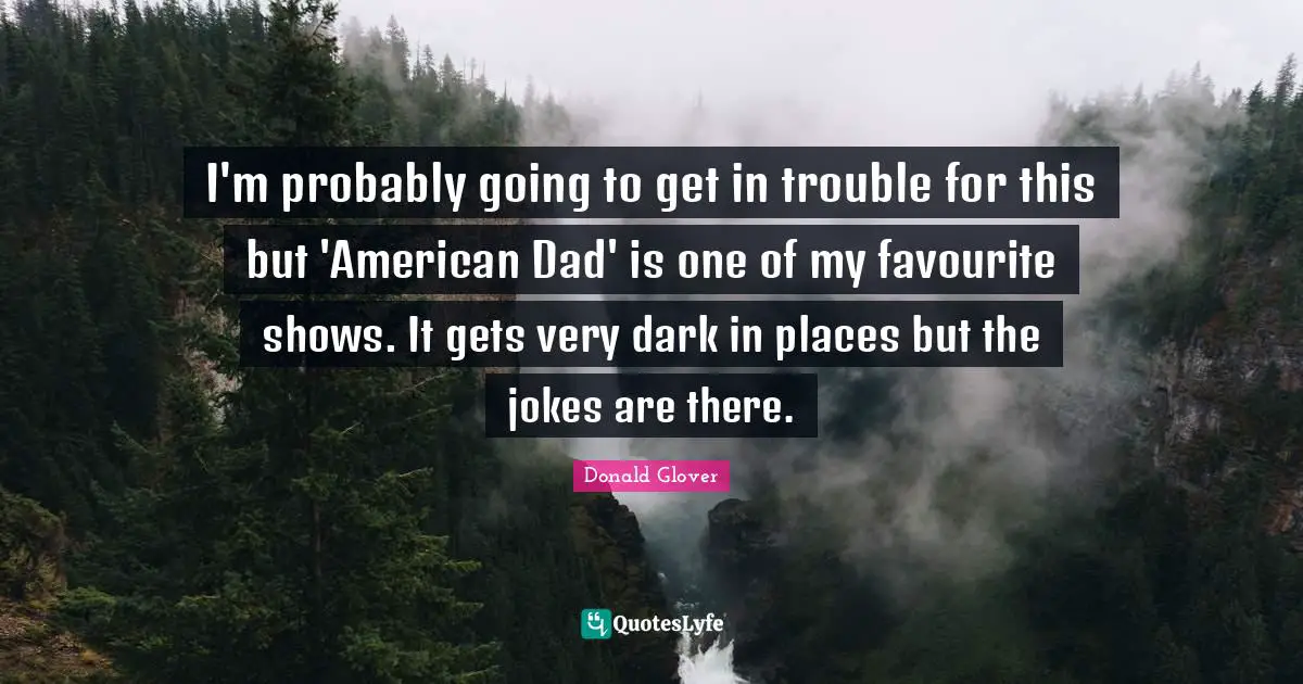 I'm probably going to get in trouble for this but 'American Dad' is one of my favourite shows. It gets very dark in places but the jokes are there.