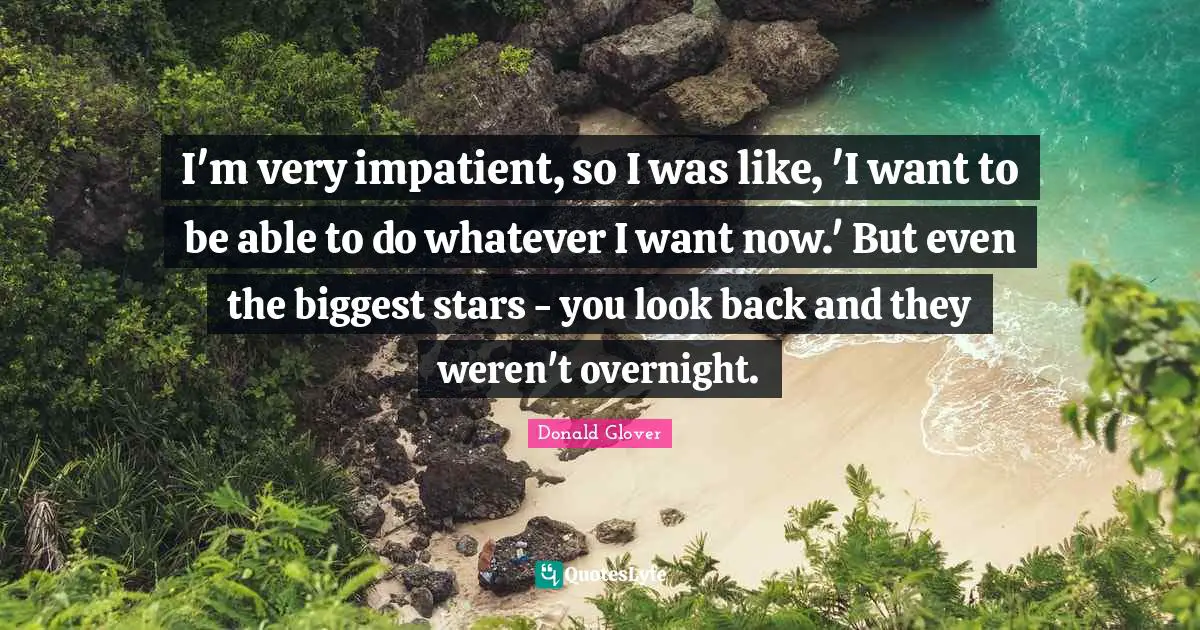 I'm very impatient, so I was like, 'I want to be able to do whatever I want now.' But even the biggest stars - you look back and they weren't overnight.