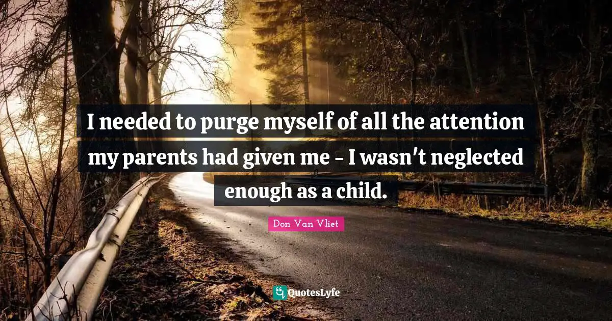I needed to purge myself of all the attention my parents had given me - I wasn't neglected enough as a child.
