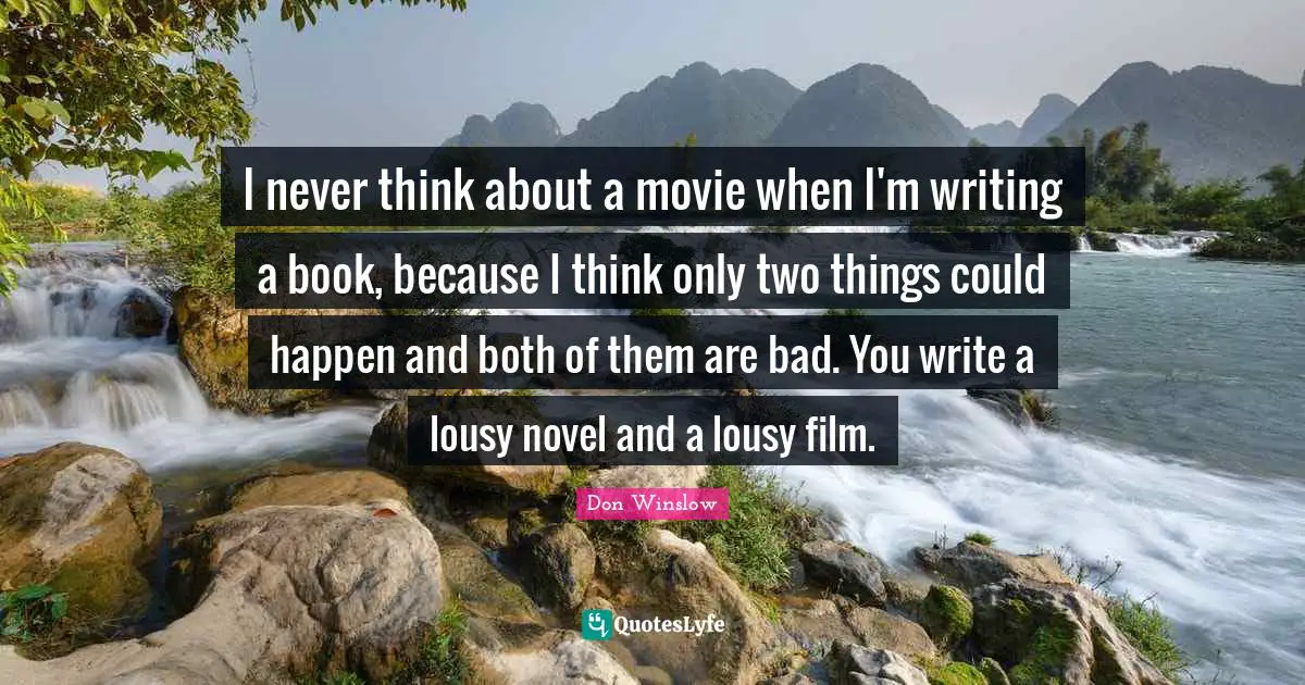 I never think about a movie when I'm writing a book, because I think only two things could happen and both of them are bad. You write a lousy novel and a lousy film.