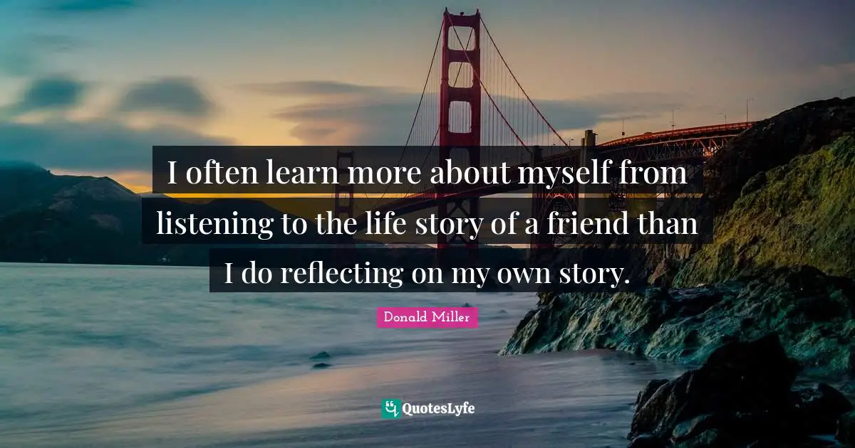 Donald Miller Quotes: "I often learn more about myself from listening to the life story of a friend than I do reflecting on my own story."