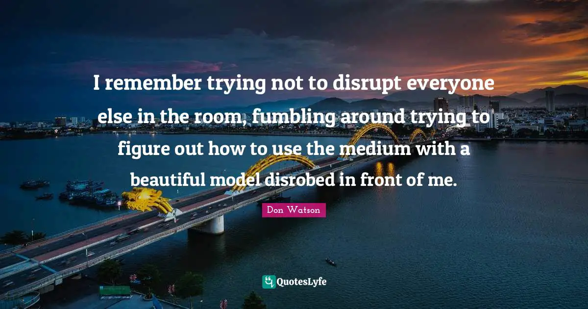 Don Watson Quotes: "I remember trying not to disrupt everyone else in the room, fumbling around trying to figure out how to use the medium with a beautiful model disrobed in front of me."