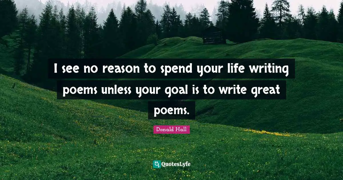 Poems Quotes: "I see no reason to spend your life writing poems unless your goal is to write great poems."
