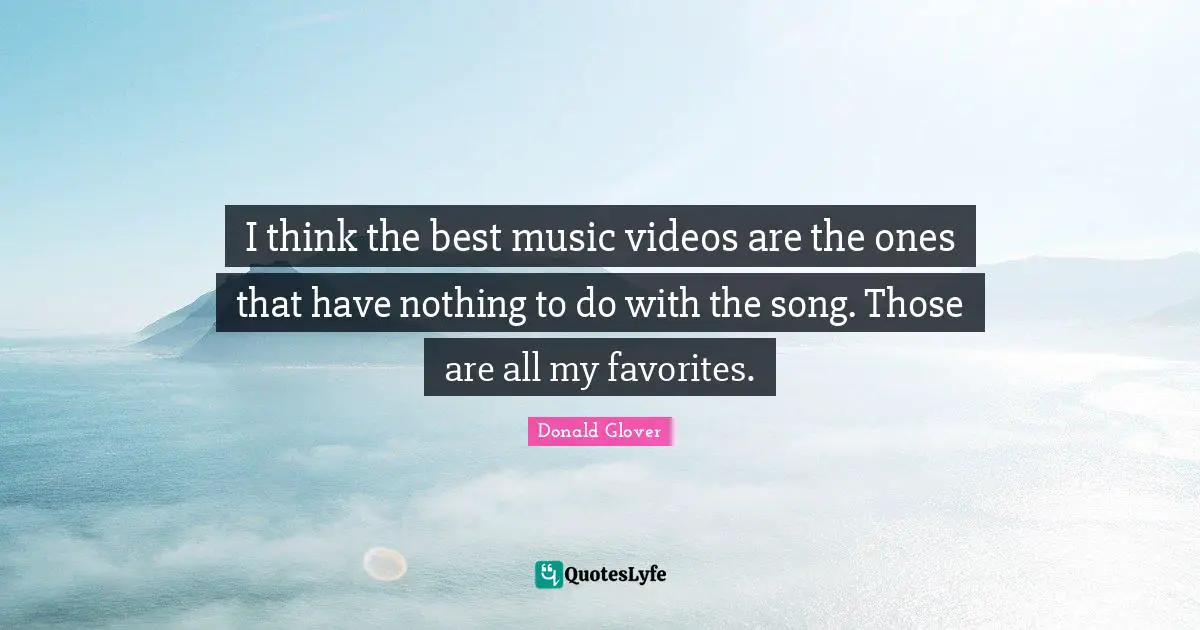 I think the best music videos are the ones that have nothing to do with the song. Those are all my favorites.