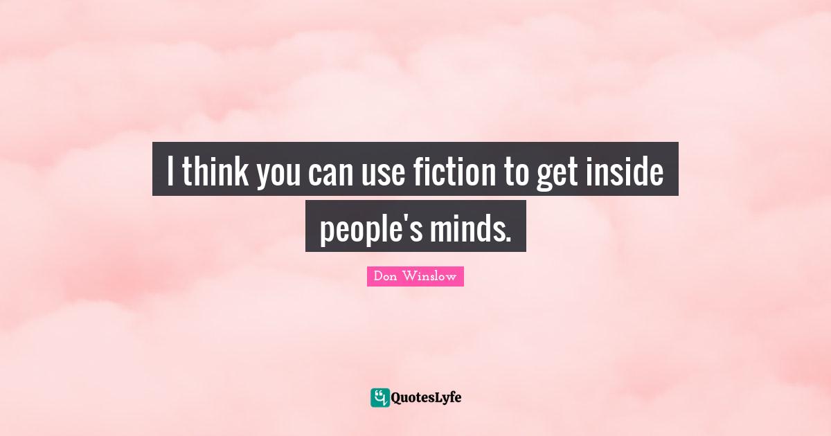 I think you can use fiction to get inside people's minds.