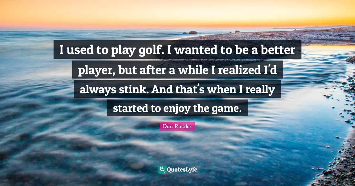 Wanted Quotes: "I used to play golf. I wanted to be a better player, but after a while I realized I'd always stink. And that's when I really started to enjoy the game."