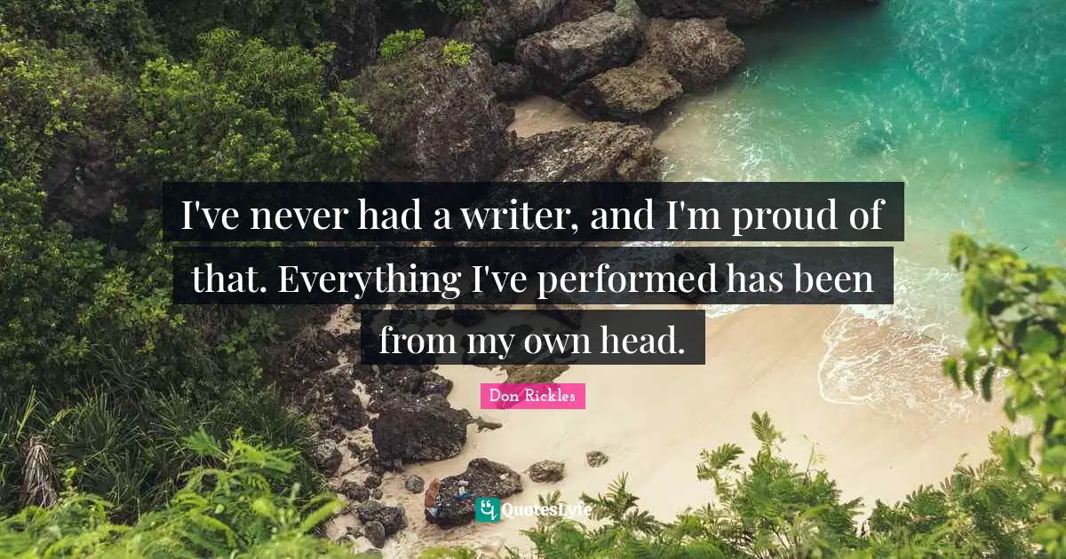 I've never had a writer, and I'm proud of that. Everything I've per­formed has been from my own head.