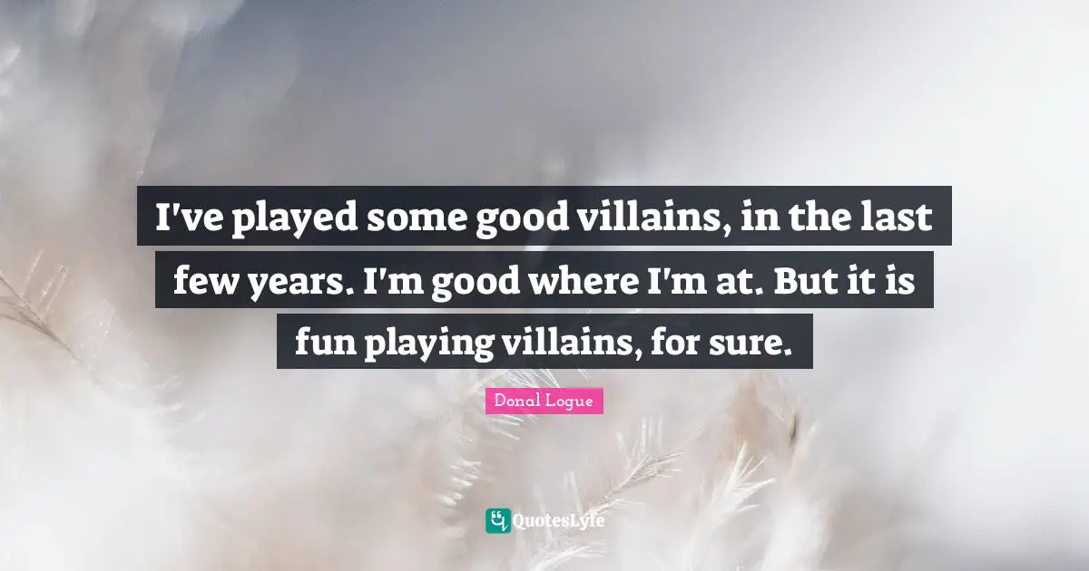 I've played some good villains, in the last few years. I'm good where I'm at. But it is fun playing villains, for sure.