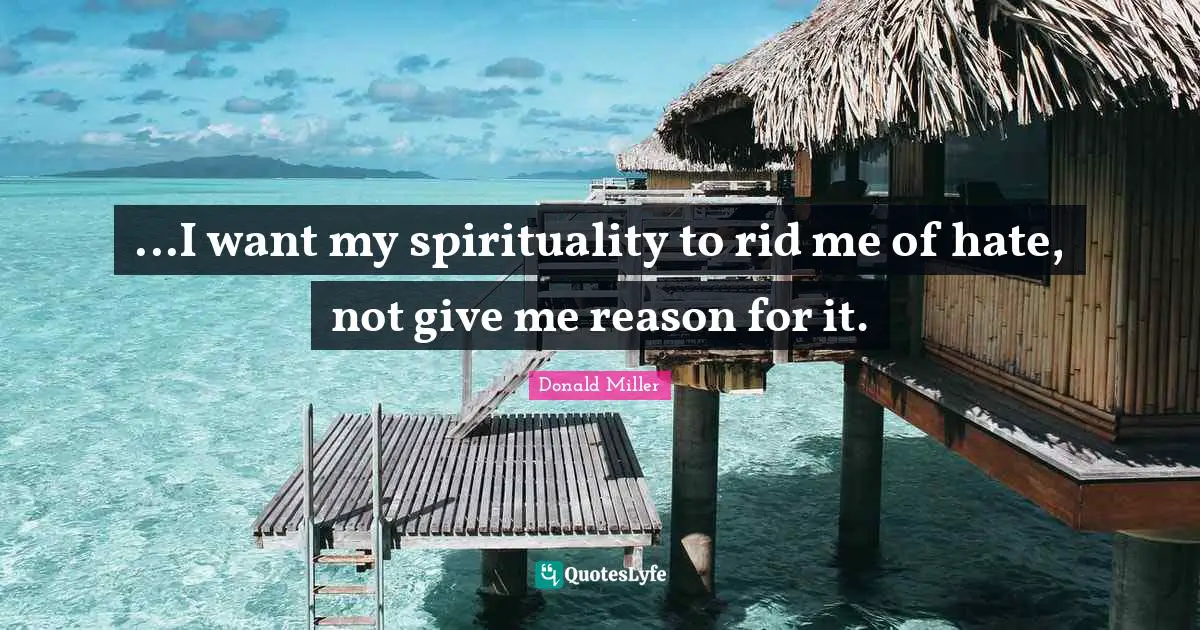 Donald Miller Quotes: "...I want my spirituality to rid me of hate, not give me reason for it."