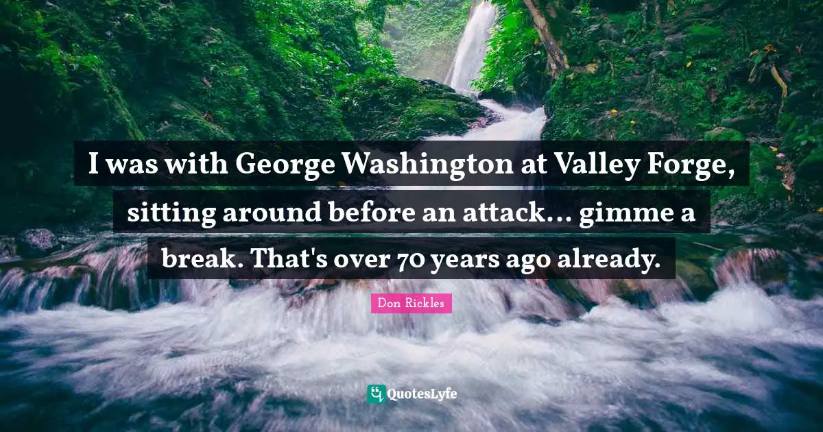 Sitting Around Quotes: "I was with George Washington at Valley Forge, sitting around before an attack... gimme a break. That's over 70 years ago already."