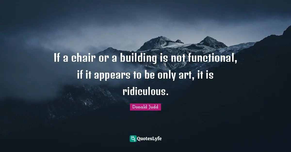 If a chair or a building is not functional, if it appears to be only art, it is ridiculous.
