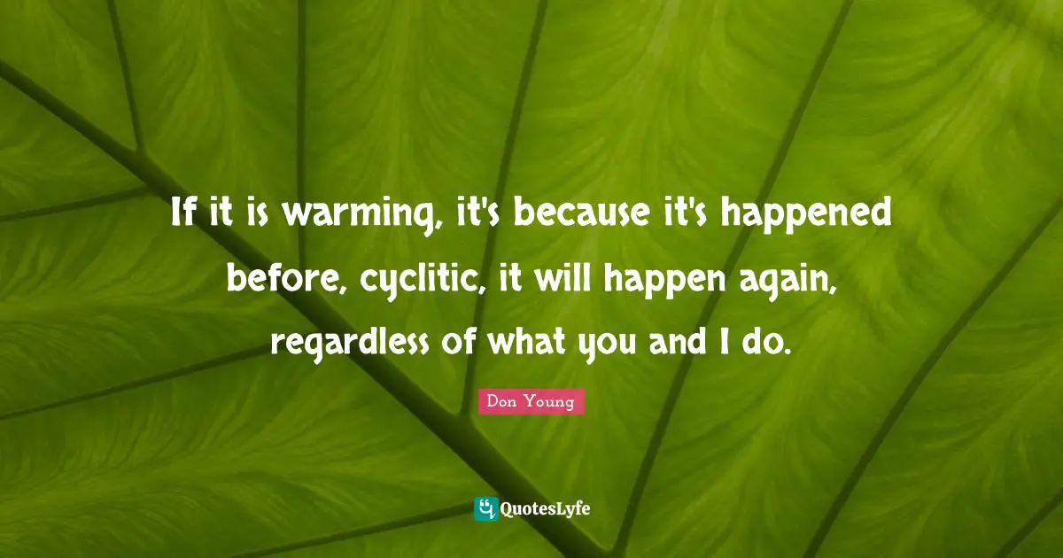 If it is warming, it's because it's happened before, cyclitic, it will happen again, regardless of what you and I do.