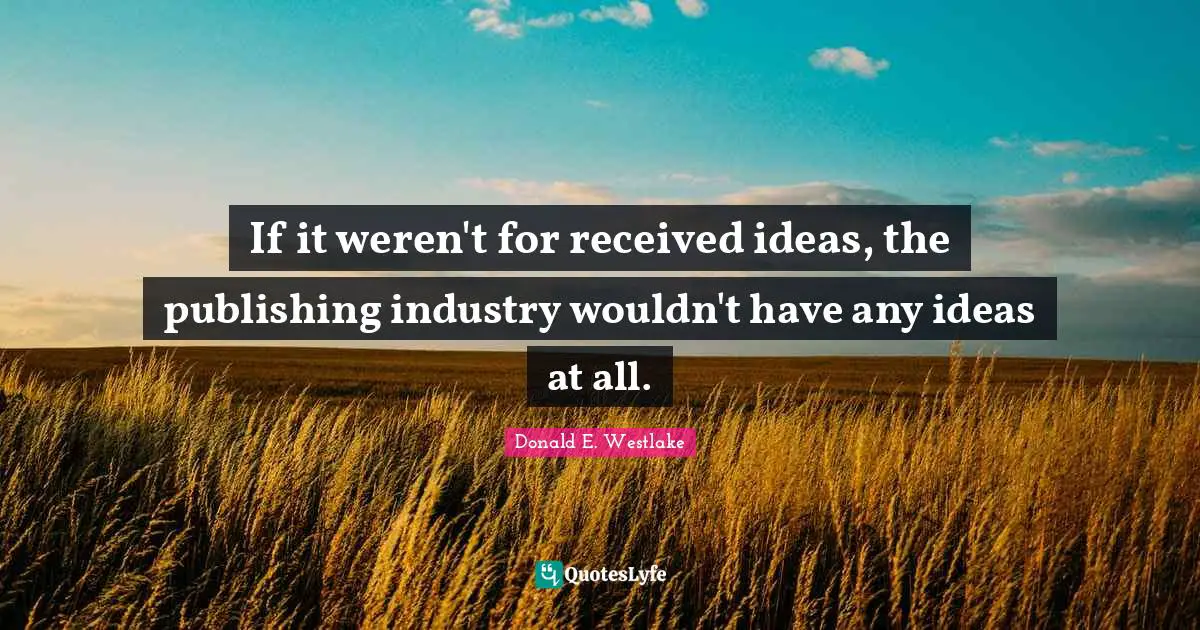 Donald E. Westlake Quotes: "If it weren't for received ideas, the publishing industry wouldn't have any ideas at all."