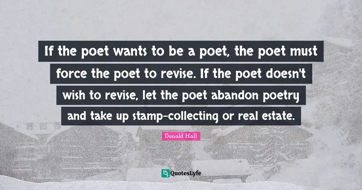 If the poet wants to be a poet, the poet must force the poet to revise. If the poet doesn't wish to revise, let the poet abandon poetry and take up stamp-collecting or real estate.