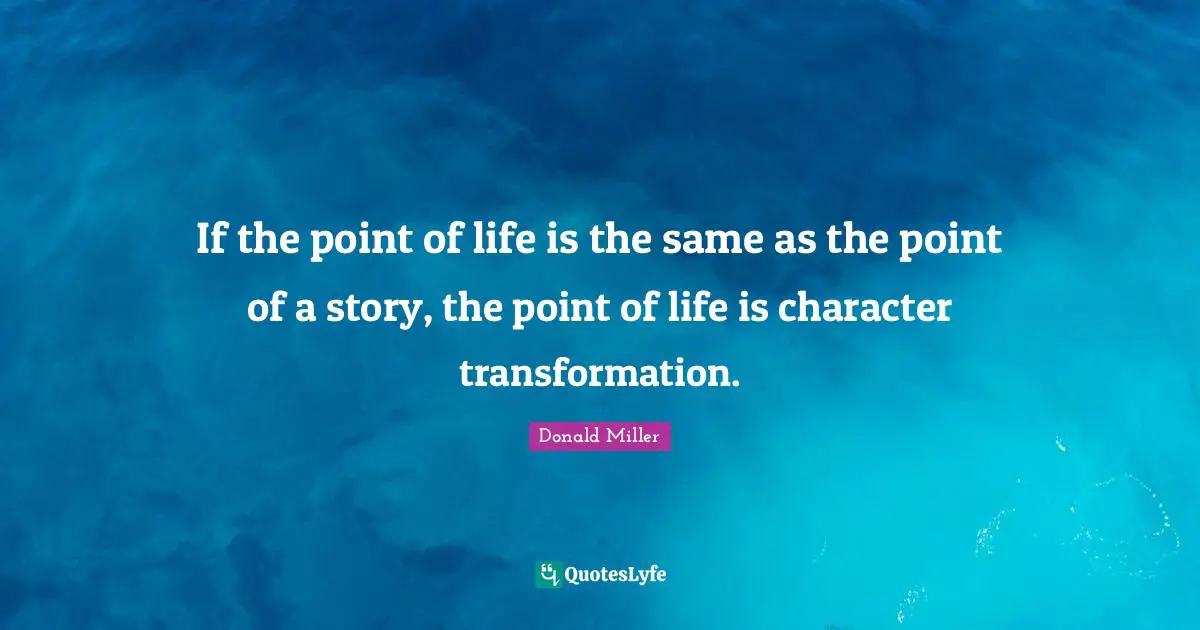 If the point of life is the same as the point of a story, the point of life is character transformation.