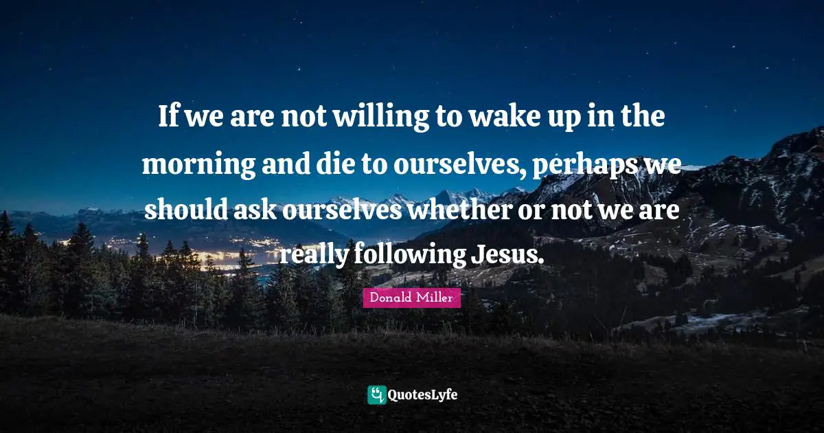 Donald Miller Quotes: "If we are not willing to wake up in the morning and die to ourselves, perhaps we should ask ourselves whether or not we are really following Jesus."