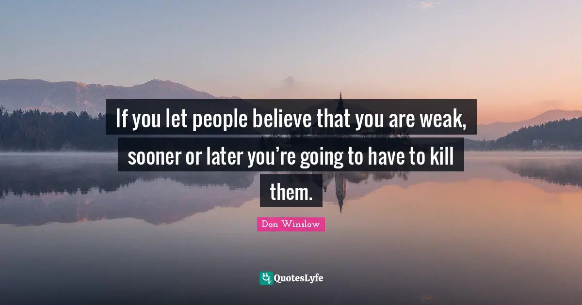 If you let people believe that you are weak, sooner or later you’re going to have to kill them.