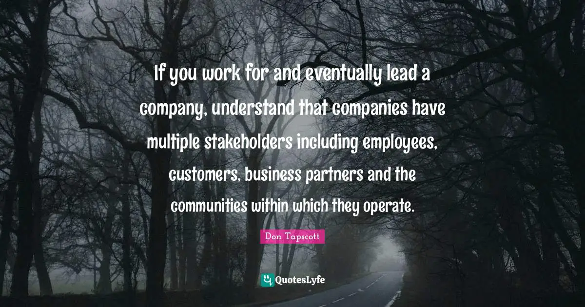 Partners Quotes: "If you work for and eventually lead a company, understand that companies have multiple stakeholders including employees, customers, business partners and the communities within which they operate."