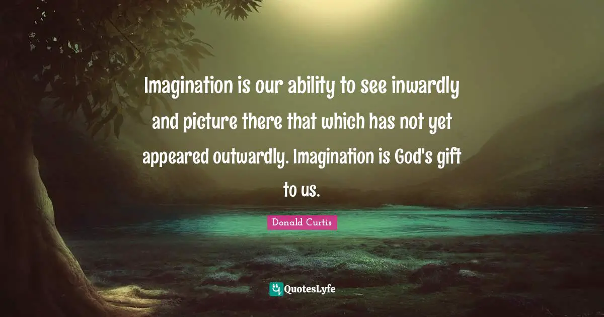 Imagination is our ability to see inwardly and picture there that which has not yet appeared outwardly. Imagination is God's gift to us.