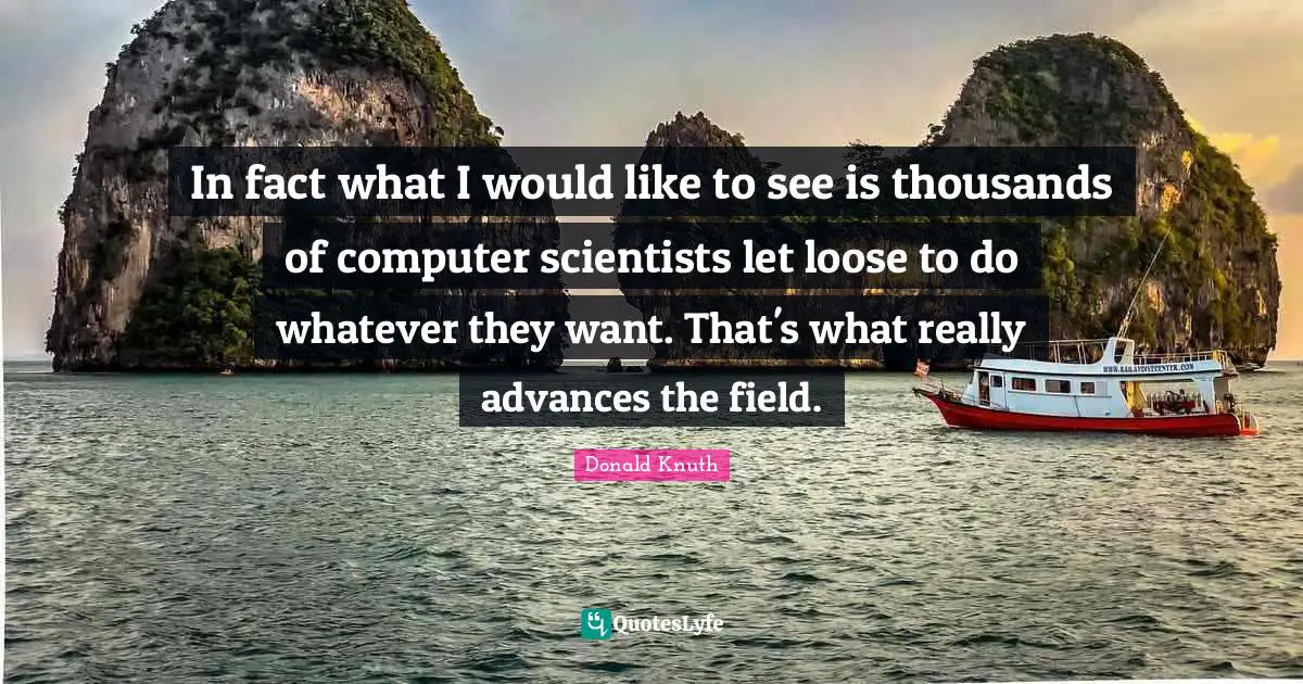 In fact what I would like to see is thousands of computer scientists let loose to do whatever they want. That's what really advances the field.