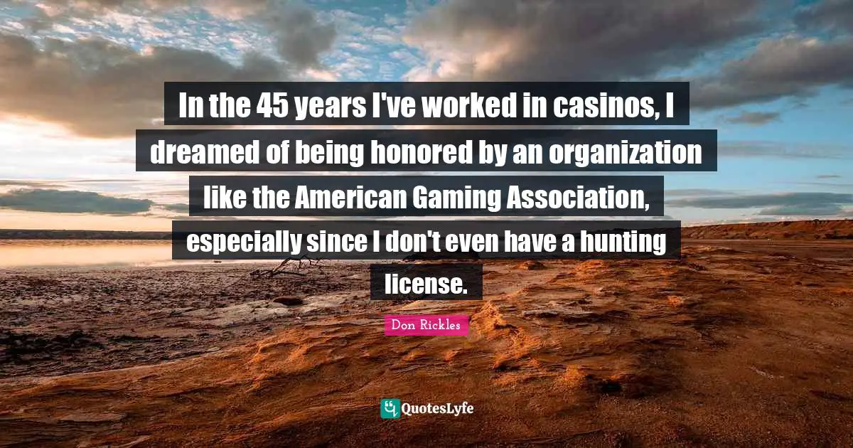 Honored Quotes: "In the 45 years I've worked in casinos, I dreamed of being honored by an organization like the American Gaming Association, especially since I don't even have a hunting license."