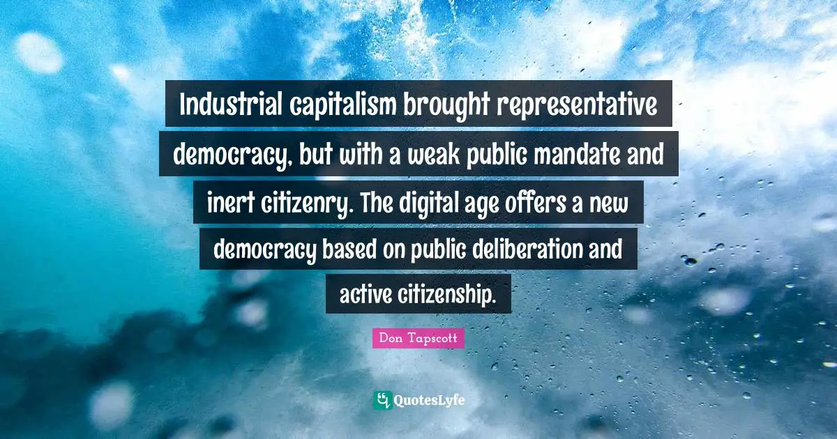 Digital Age Quotes: "Industrial capitalism brought representative democracy, but with a weak public mandate and inert citizenry. The digital age offers a new democracy based on public deliberation and active citizenship."