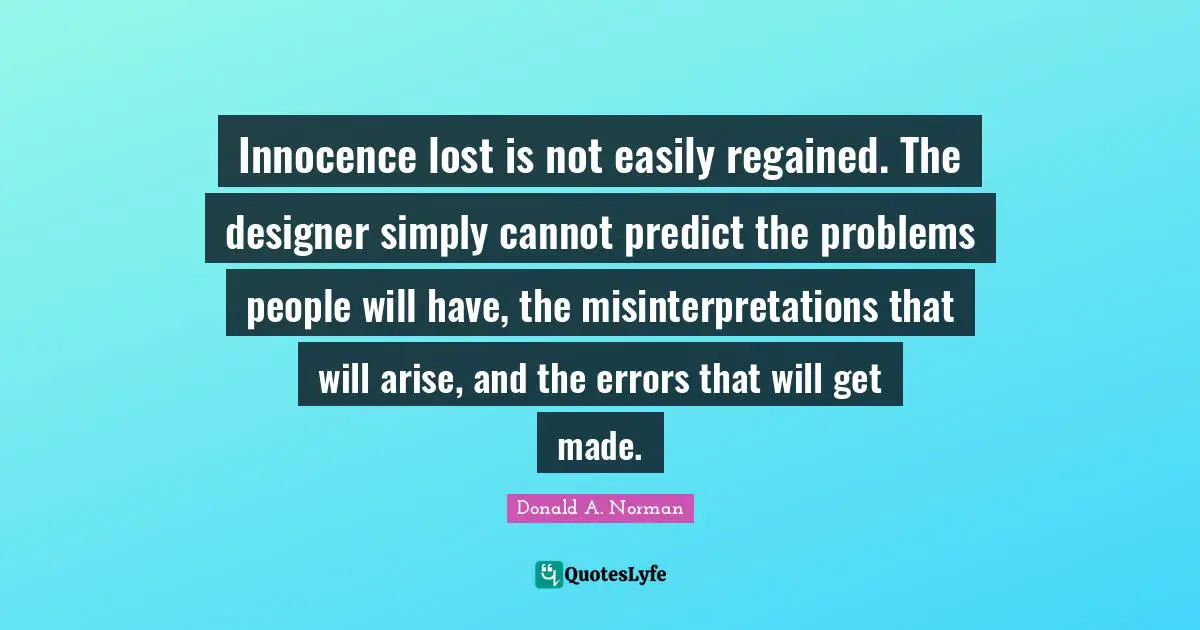 Innocence lost is not easily regained. The designer simply cannot predict the problems people will have, the misinterpretations that will arise, and the errors that will get made.
