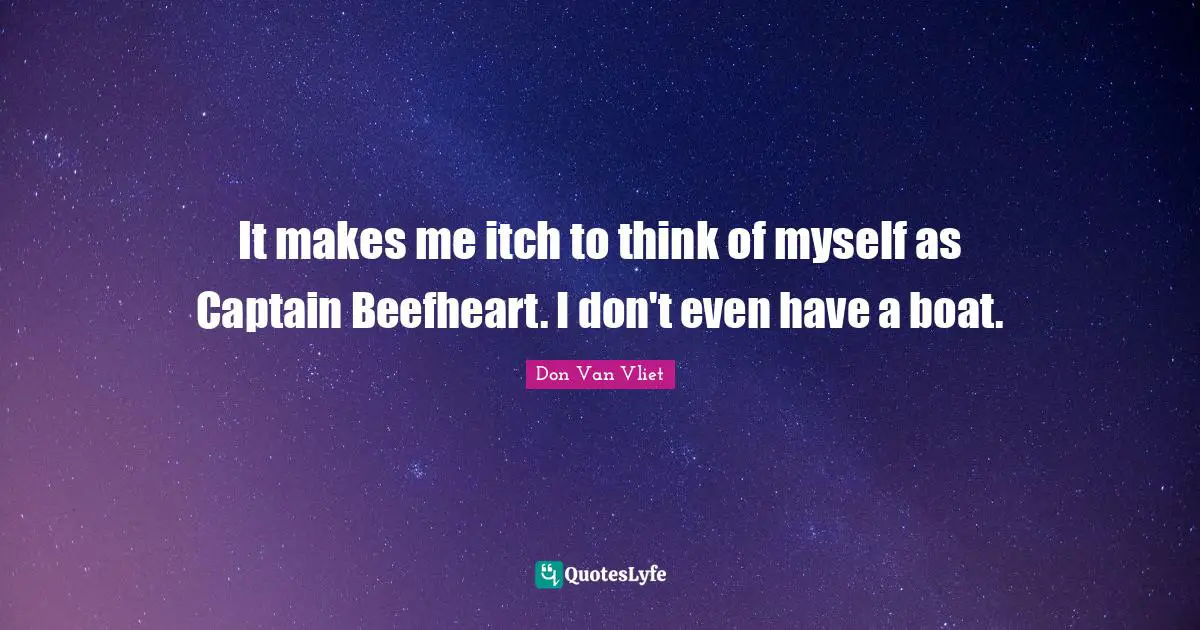 It makes me itch to think of myself as Captain Beefheart. I don't even have a boat.