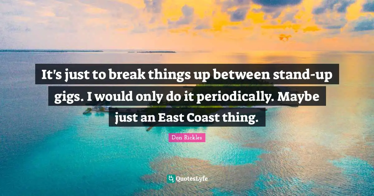 It's just to break things up between stand-up gigs. I would only do it periodically. Maybe just an East Coast thing.