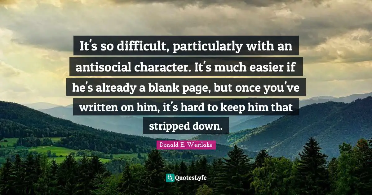 Donald E. Westlake Quotes: "It's so difficult, particularly with an antisocial character. It's much easier if he's already a blank page, but once you've written on him, it's hard to keep him that stripped down."