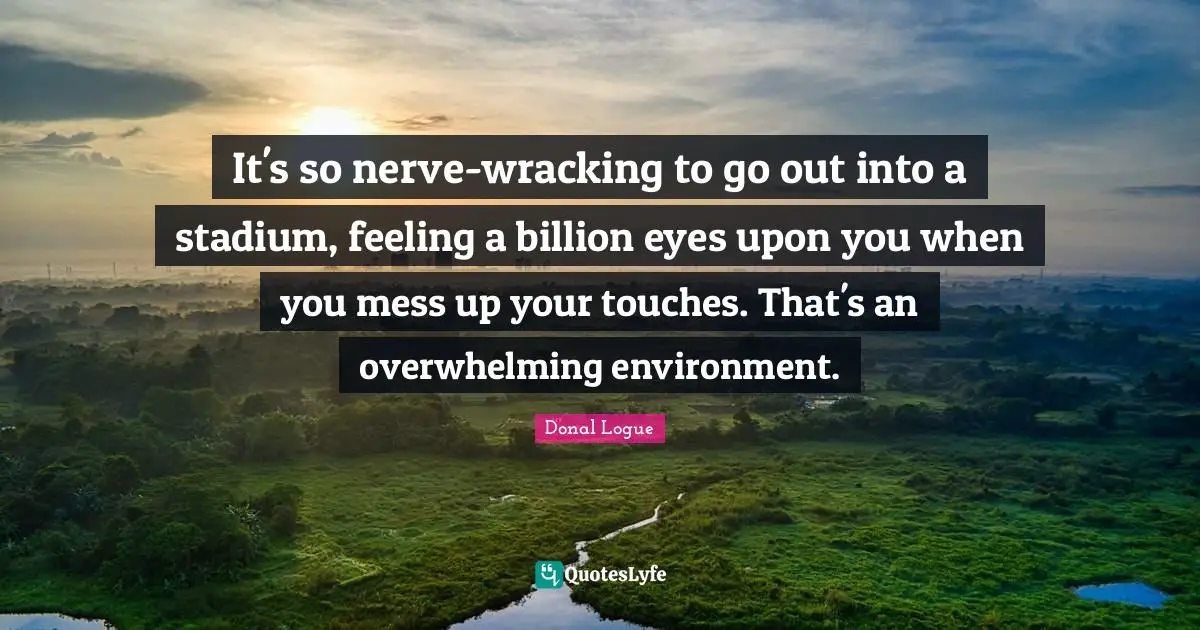 It's so nerve-wracking to go out into a stadium, feeling a billion eyes upon you when you mess up your touches. That's an overwhelming environment.