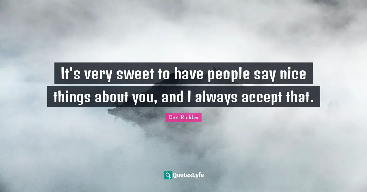 It's very sweet to have people say nice things about you, and I always accept that.