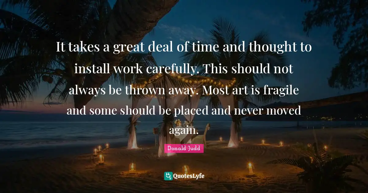It takes a great deal of time and thought to install work carefully. This should not always be thrown away. Most art is fragile and some should be placed and never moved again.