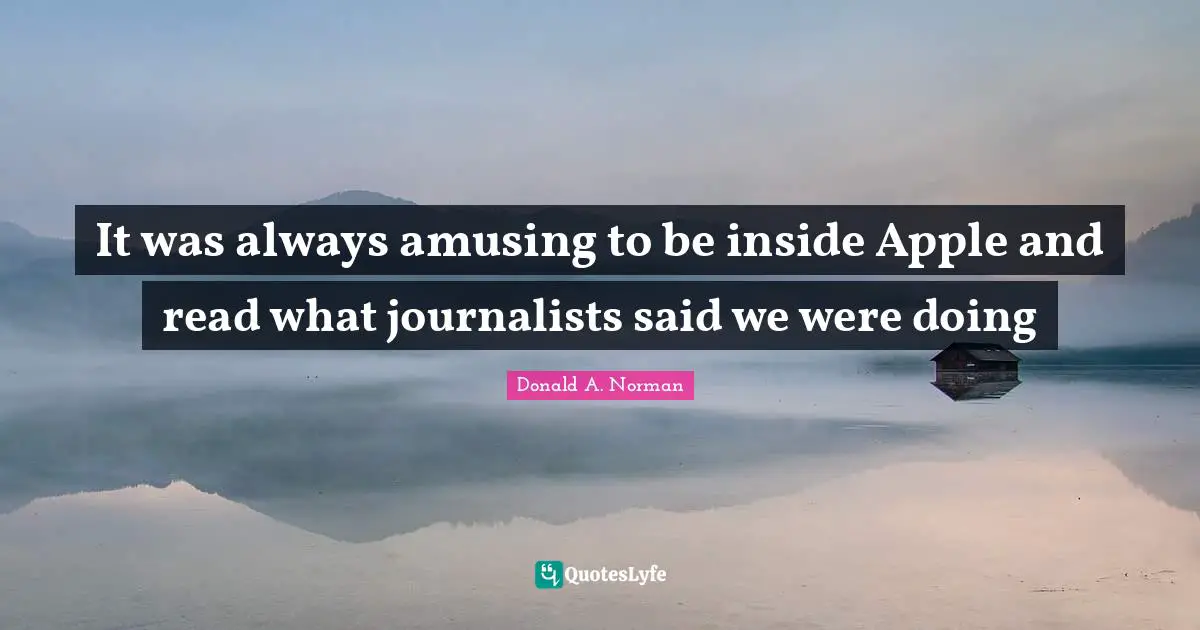 It was always amusing to be inside Apple and read what journalists said we were doing