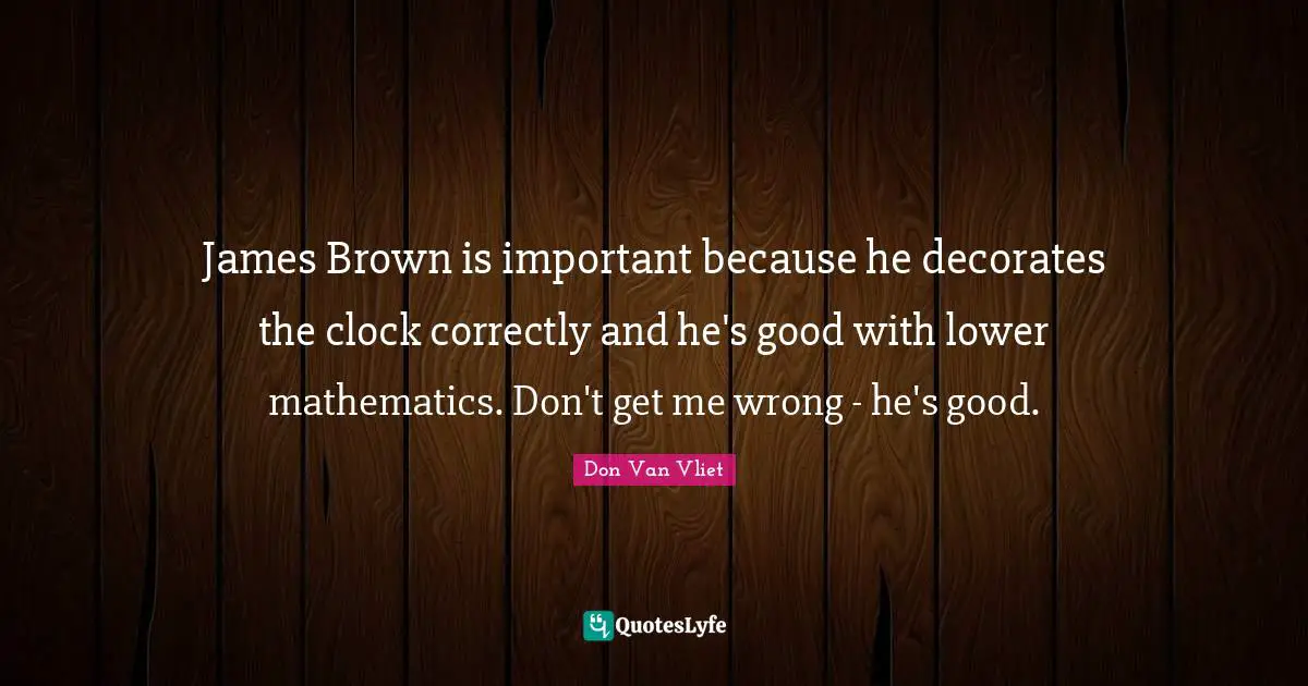 James Brown is important because he decorates the clock correctly and he's good with lower mathematics. Don't get me wrong - he's good.