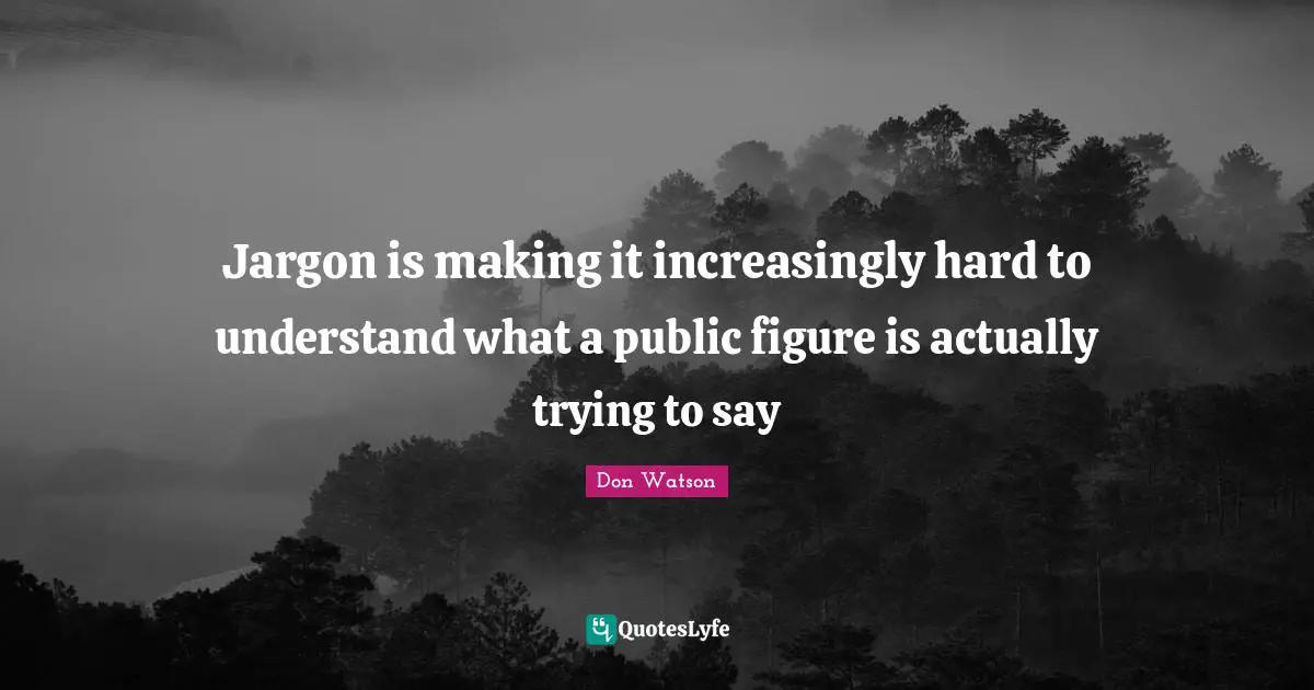 Don Watson Quotes: "Jargon is making it increasingly hard to understand what a public figure is actually trying to say"